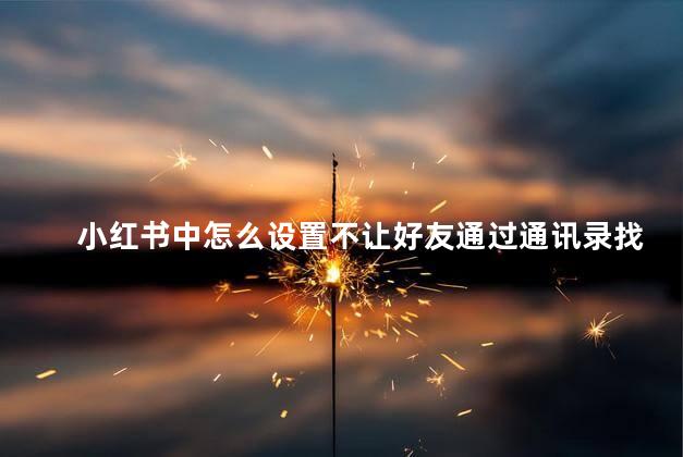 小红书中怎么设置不让好友通过通讯录找到我 不让通讯录好友看到qq